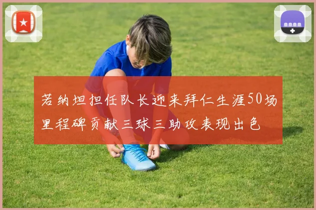 若纳坦担任队长迎来拜仁生涯50场里程碑贡献三球三助攻表现出色