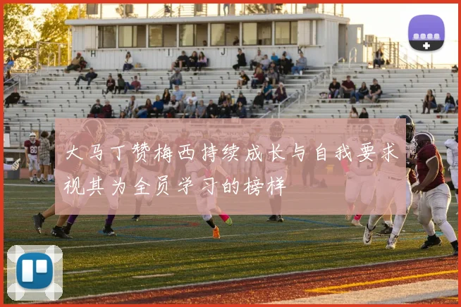 大马丁赞梅西持续成长与自我要求视其为全员学习的榜样