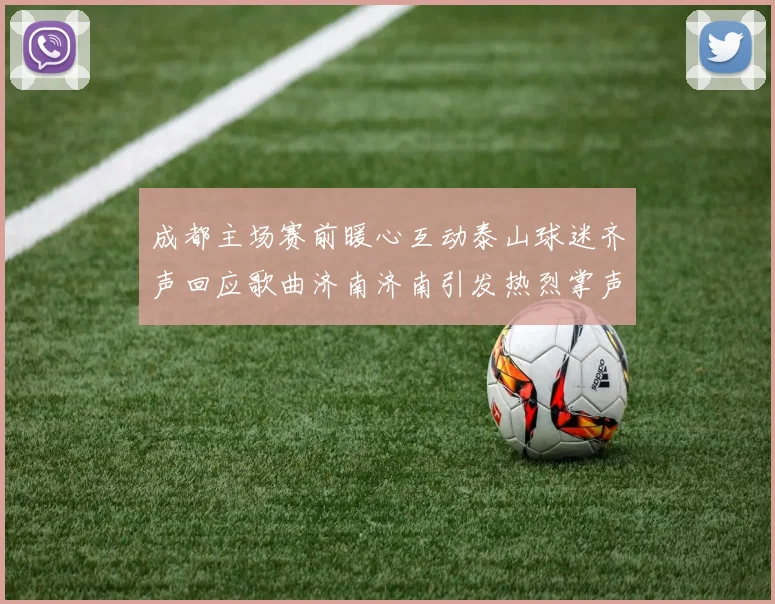 成都主场赛前暖心互动泰山球迷齐声回应歌曲济南济南引发热烈掌声