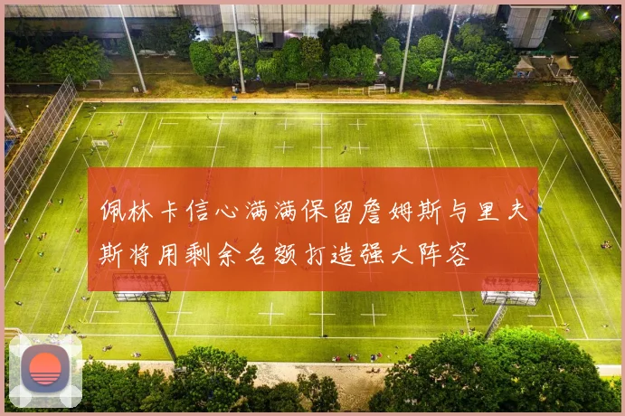 佩林卡信心满满保留詹姆斯与里夫斯将用剩余名额打造强大阵容