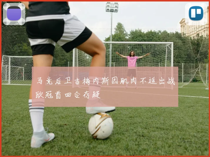 马竞后卫吉梅内斯因肌肉不适出战欧冠首回合存疑