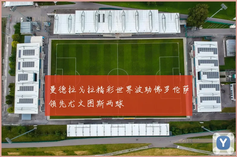 曼德拉戈拉精彩世界波助佛罗伦萨领先尤文图斯两球
