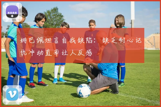 姆巴佩坦言自我缺陷：缺乏耐心记仇冲动直率让人反感