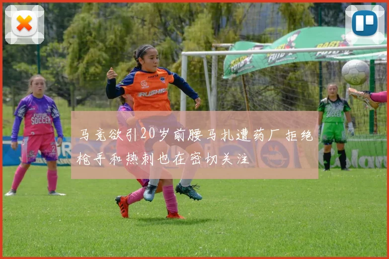马竞欲引20岁前腰马扎遭药厂拒绝枪手和热刺也在密切关注