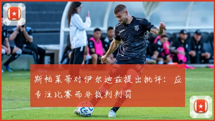 斯帕莱蒂对伊尔迪兹提出批评：应专注比赛而非裁判判罚