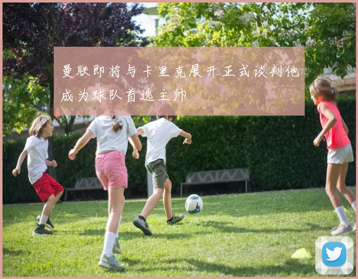 曼联即将与卡里克展开正式谈判他成为球队首选主帅