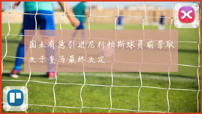 国米有意引进尼科帕斯球员前景取决于皇马最终决定