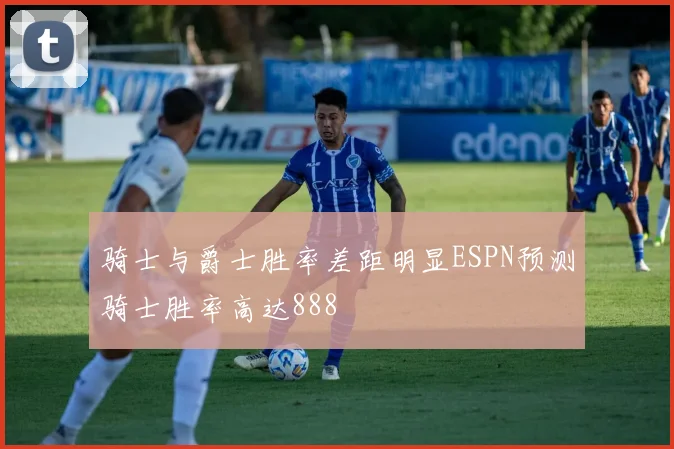 骑士与爵士胜率差距明显ESPN预测骑士胜率高达888