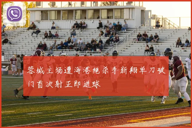蓉城主场遭海港绝杀李新翔单刀破门首次射正即进球