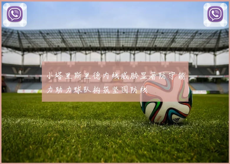 小塔里斯里德内线威胁显著防守能力助力球队构筑坚固防线