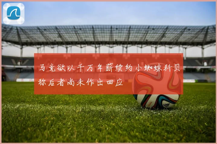 马竞欲以千万年薪续约小蜘蛛科贝称后者尚未作出回应