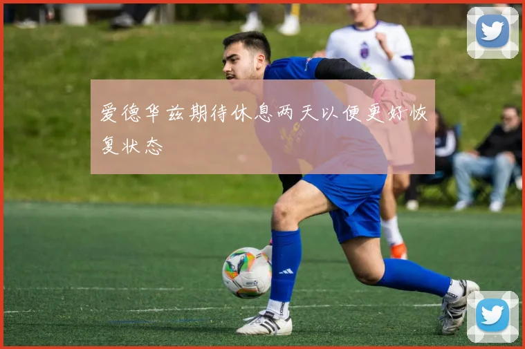 爱德华兹期待休息两天以便更好恢复状态