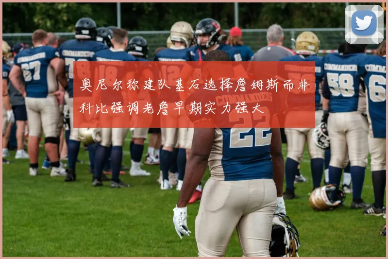 奥尼尔称建队基石选择詹姆斯而非科比强调老詹早期实力强大