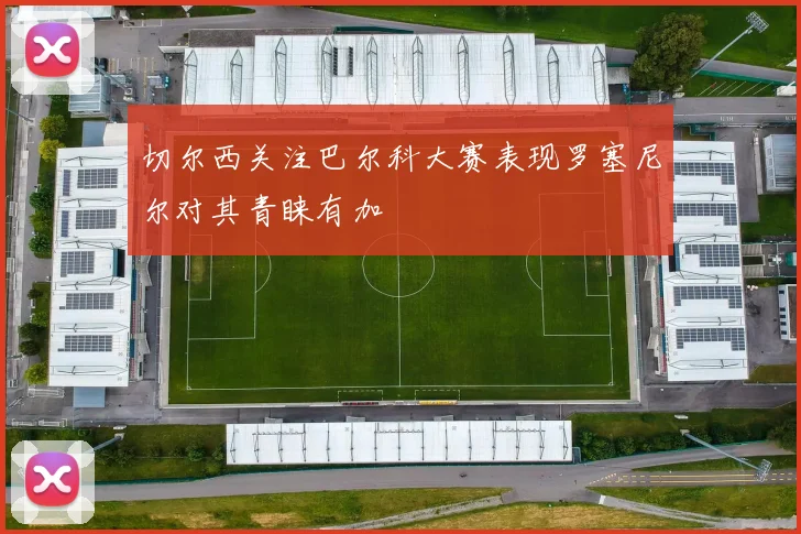 切尔西关注巴尔科大赛表现罗塞尼尔对其青睐有加