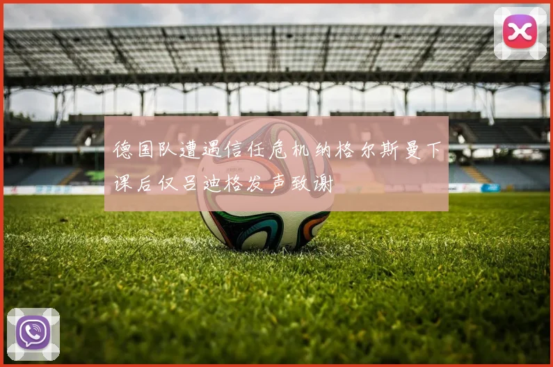 德国队遭遇信任危机纳格尔斯曼下课后仅吕迪格发声致谢