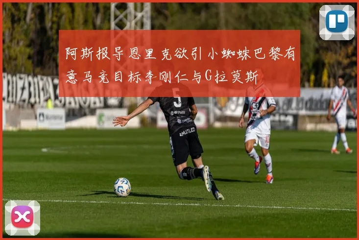 阿斯报导恩里克欲引小蜘蛛巴黎有意马竞目标李刚仁与G拉莫斯
