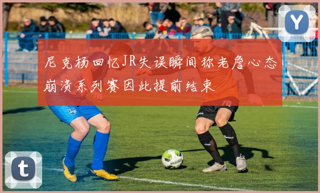 尼克杨回忆JR失误瞬间称老詹心态崩溃系列赛因此提前结束