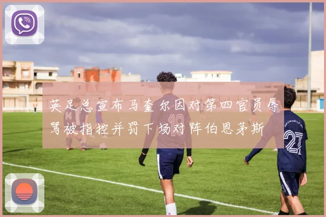 英足总宣布马奎尔因对第四官员辱骂被指控并罚下场对阵伯恩茅斯