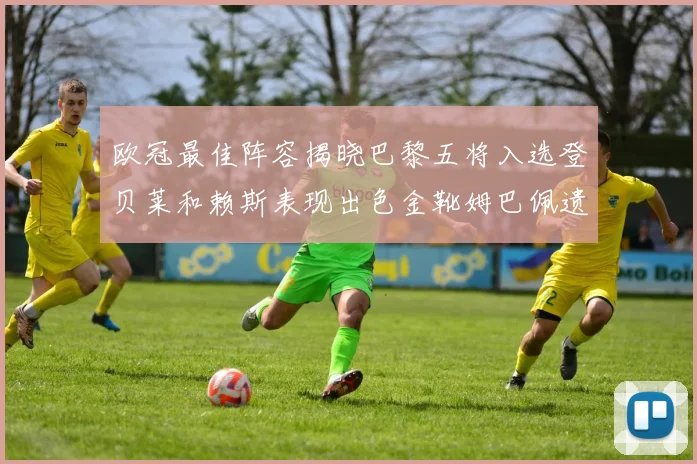 欧冠最佳阵容揭晓巴黎五将入选登贝莱和赖斯表现出色金靴姆巴佩遗憾落选