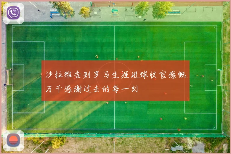 沙拉维告别罗马生涯进球收官感慨万千感谢过去的每一刻