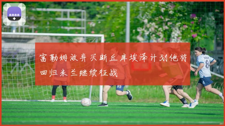 富勒姆放弃买断丘库埃泽计划他将回归米兰继续征战