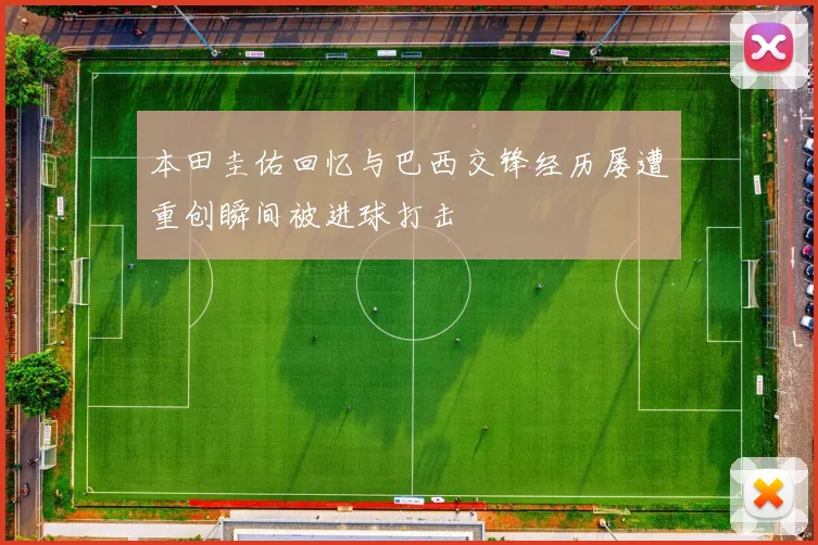 本田圭佑回忆与巴西交锋经历屡遭重创瞬间被进球打击