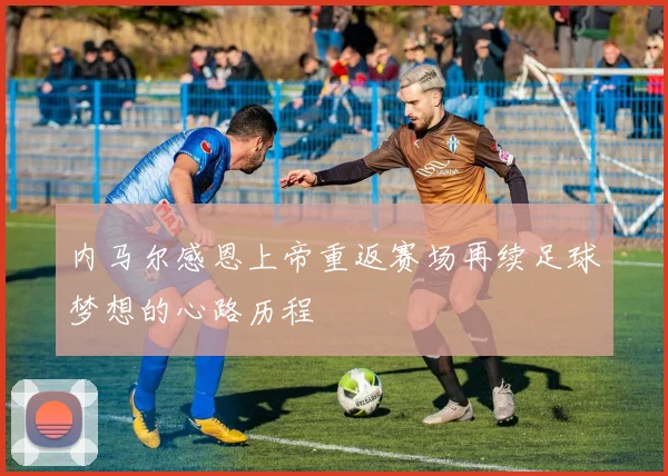 内马尔感恩上帝重返赛场再续足球梦想的心路历程