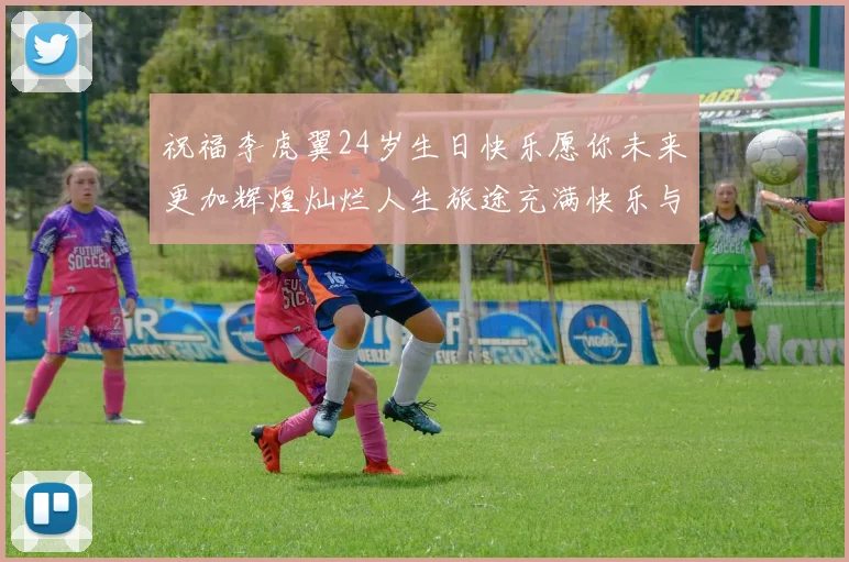 祝福李虎翼24岁生日快乐愿你未来更加辉煌灿烂人生旅途充满快乐与成功