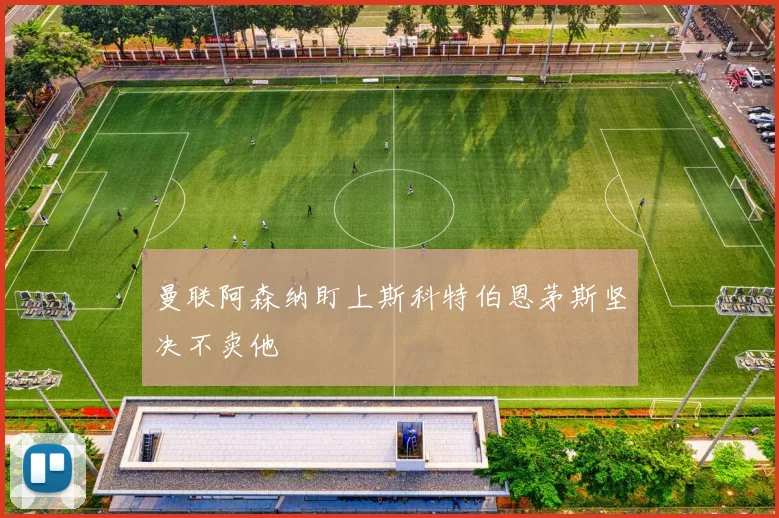 曼联阿森纳盯上斯科特伯恩茅斯坚决不卖他