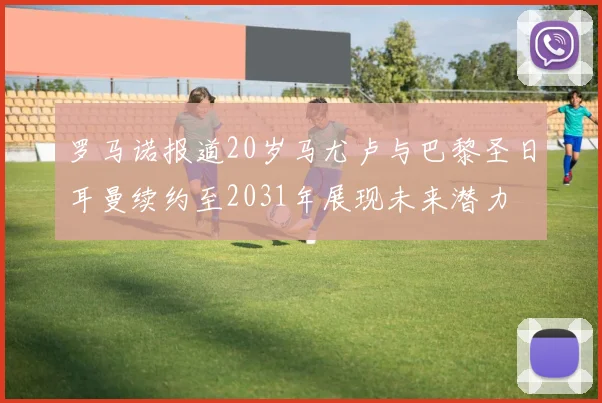 罗马诺报道20岁马尤卢与巴黎圣日耳曼续约至2031年展现未来潜力