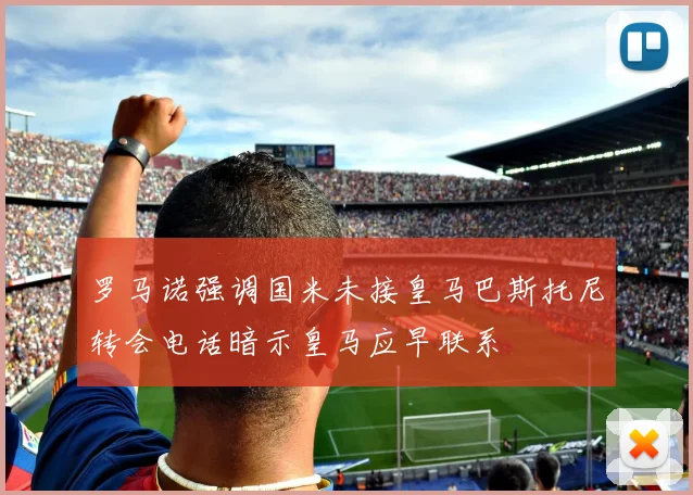 罗马诺强调国米未接皇马巴斯托尼转会电话暗示皇马应早联系