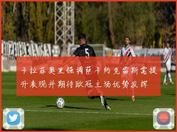 卡拉菲奥里强调萨卡约克雷斯需提升表现并期待欧冠主场优势发挥