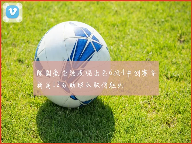 陈国豪全场表现出色6投4中创赛季新高12分助球队取得胜利