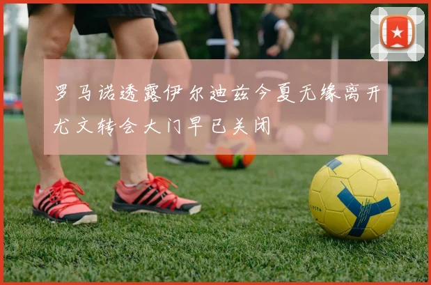 罗马诺透露伊尔迪兹今夏无缘离开尤文转会大门早已关闭