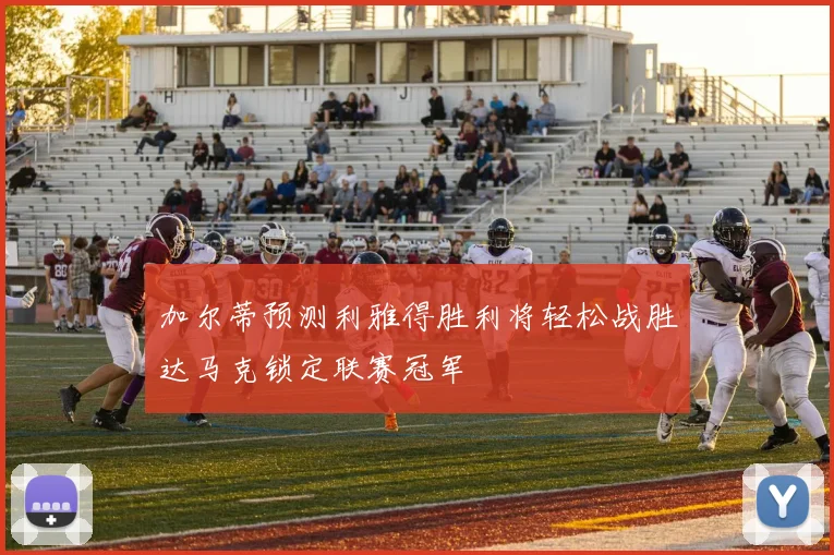 加尔蒂预测利雅得胜利将轻松战胜达马克锁定联赛冠军