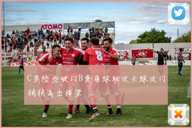 C罗险些破门B费角球助攻头球攻门稍稍高出横梁