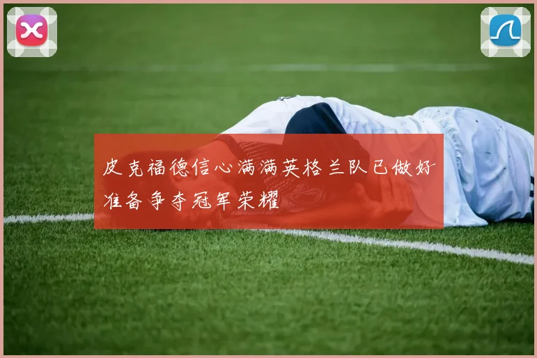 皮克福德信心满满英格兰队已做好准备争夺冠军荣耀