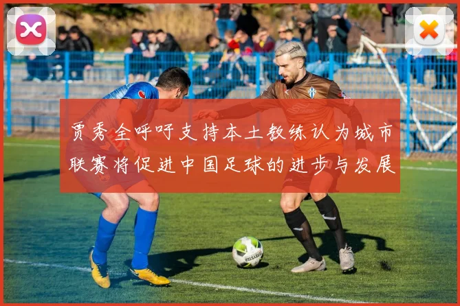 贾秀全呼吁支持本土教练认为城市联赛将促进中国足球的进步与发展