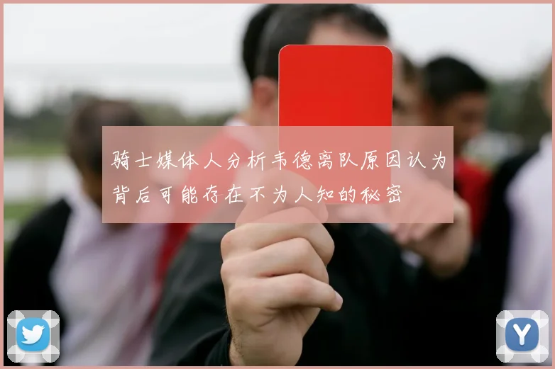 骑士媒体人分析韦德离队原因认为背后可能存在不为人知的秘密