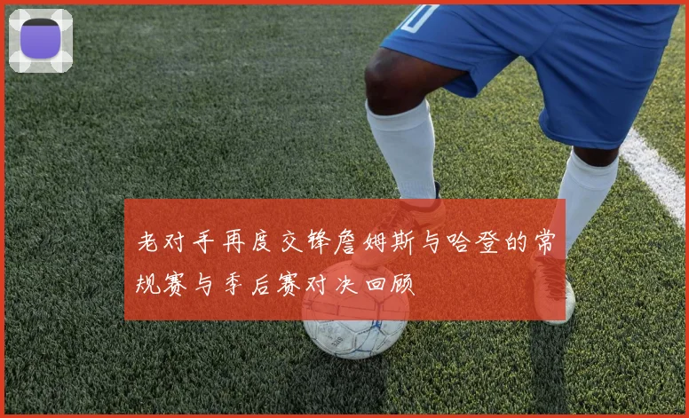 老对手再度交锋詹姆斯与哈登的常规赛与季后赛对决回顾